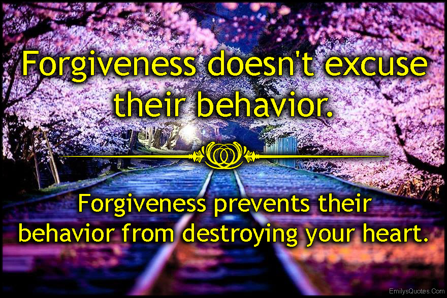 Forgiveness doesn’t excuse their behavior. Forgiveness prevents their behavior from destroying your heart