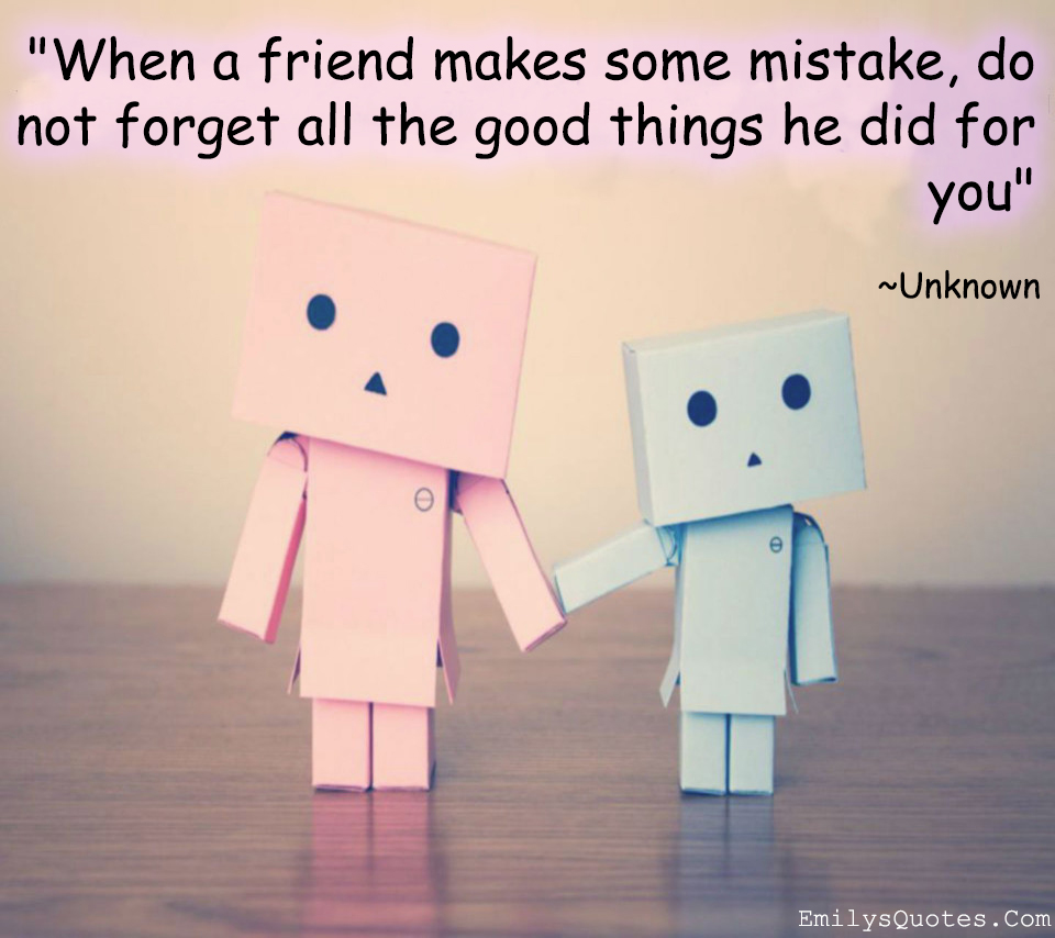When a friend makes some mistake, do not forget all the good things he did for you