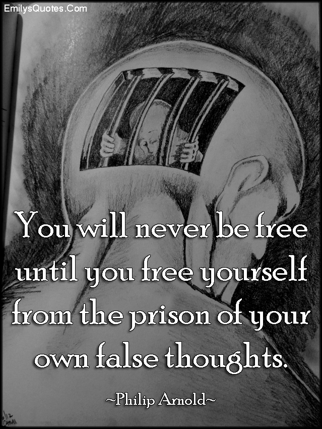 You will never be free until you free yourself from the prison of your own false thoughts