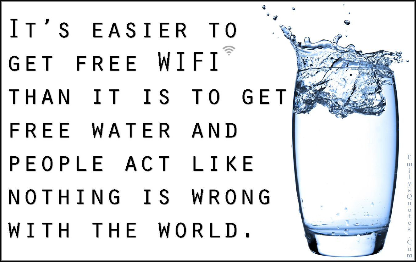 It’s easier to get free WIFI than it is to get free water and people act like nothing is wrong with the world