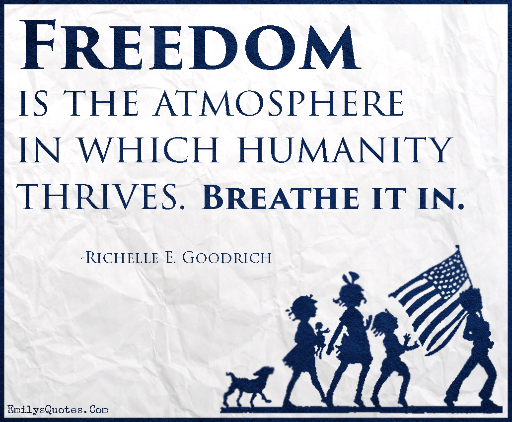 Freedom is the atmosphere in which humanity thrives. Breathe it in