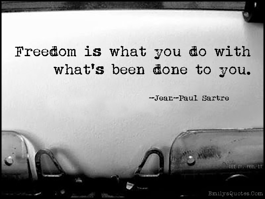 Freedom is what you do with what’s been done to you
