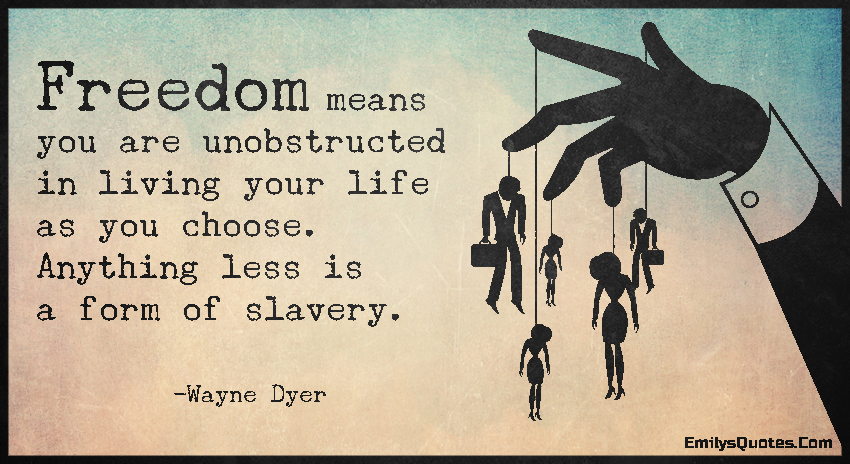 Freedom means you are unobstructed in living your life as you choose. Anything less is a form of slavery