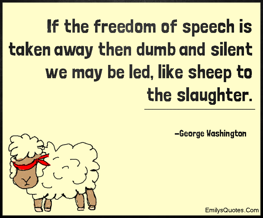 If the freedom of speech is taken away then dumb and silent we may be led, like sheep to the slaughter