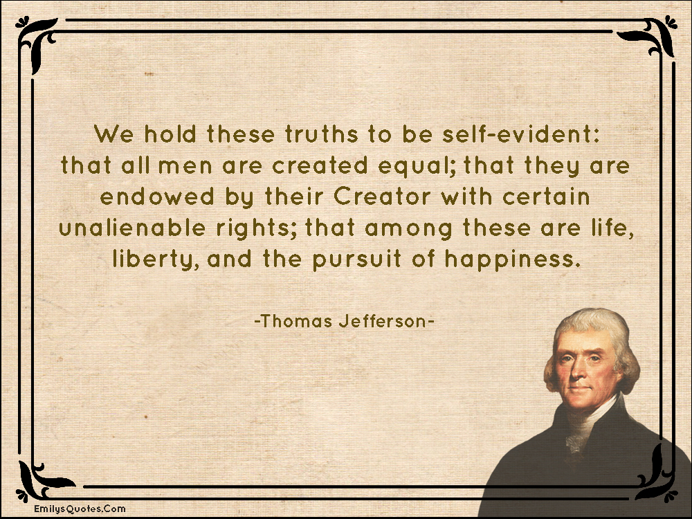 We hold these truths to be self-evident: that all men are created equal; that they are endowed by their Creator with certain unalienable rights; that among these are life, liberty, and the pursuit of happiness