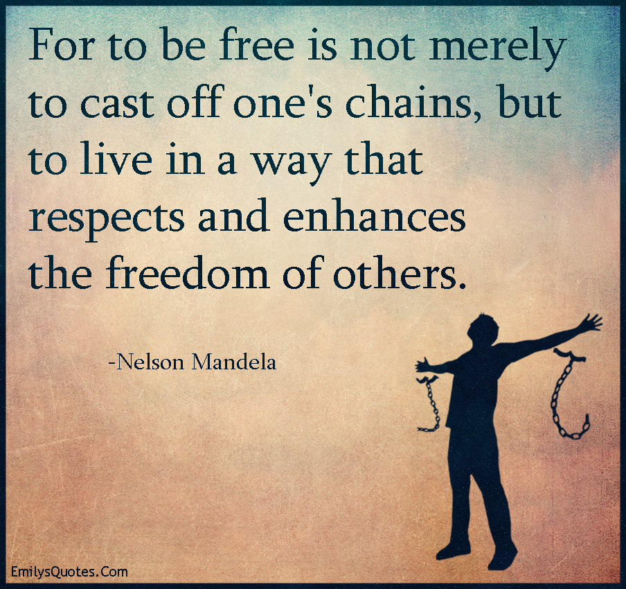 For to be free is not merely to cast off one’s chains, but to live in a way that respects and enhances the freedom of others