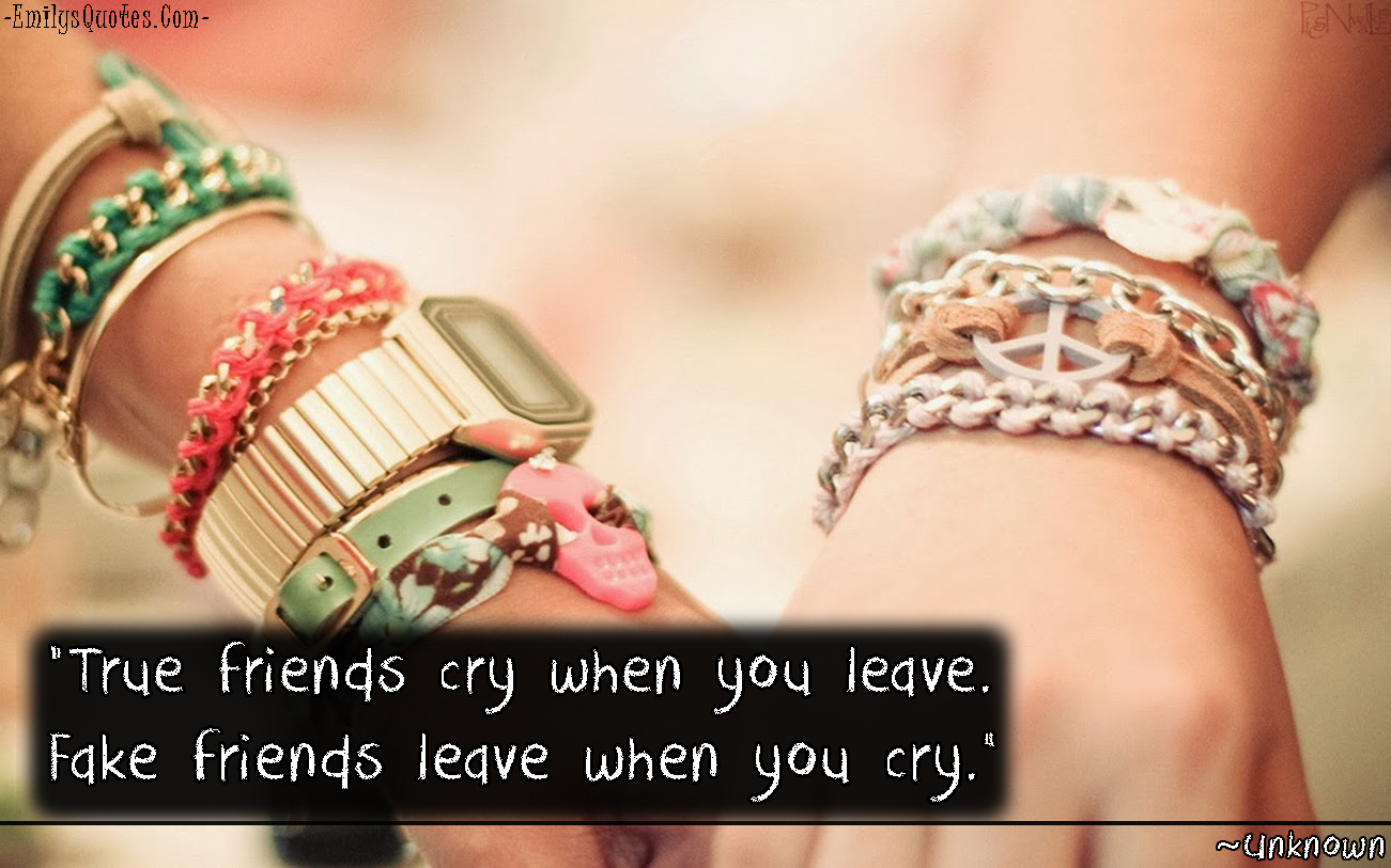 True friends cry when you leave. Fake friends leave when you cry