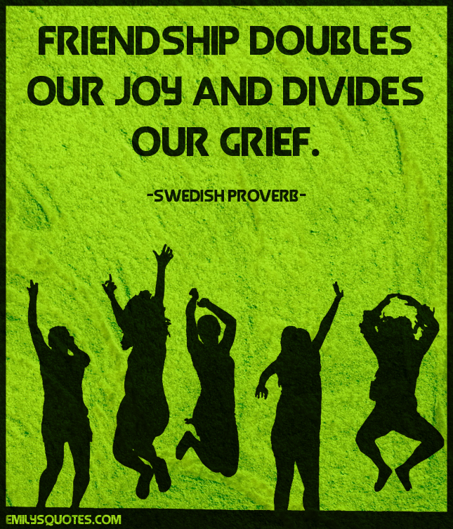 Friendship doubles our joy and divides our grief