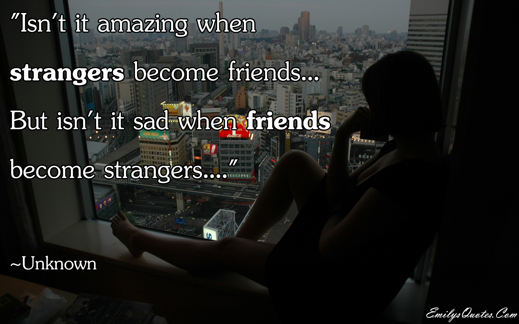 Isn’t it amazing when strangers become friends… but isn’t it sad when friends become strangers….