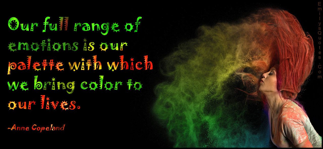 Our full range of emotions is our palette with which we bring color to our lives