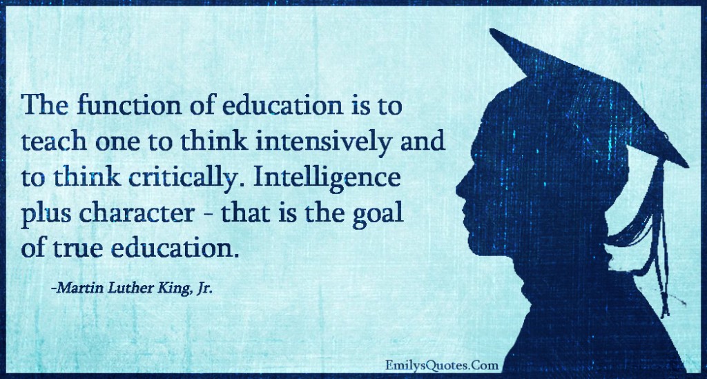 The function of education is to teach one to think intensively and to think critically. Intelligence plus character – that is the goal of true education