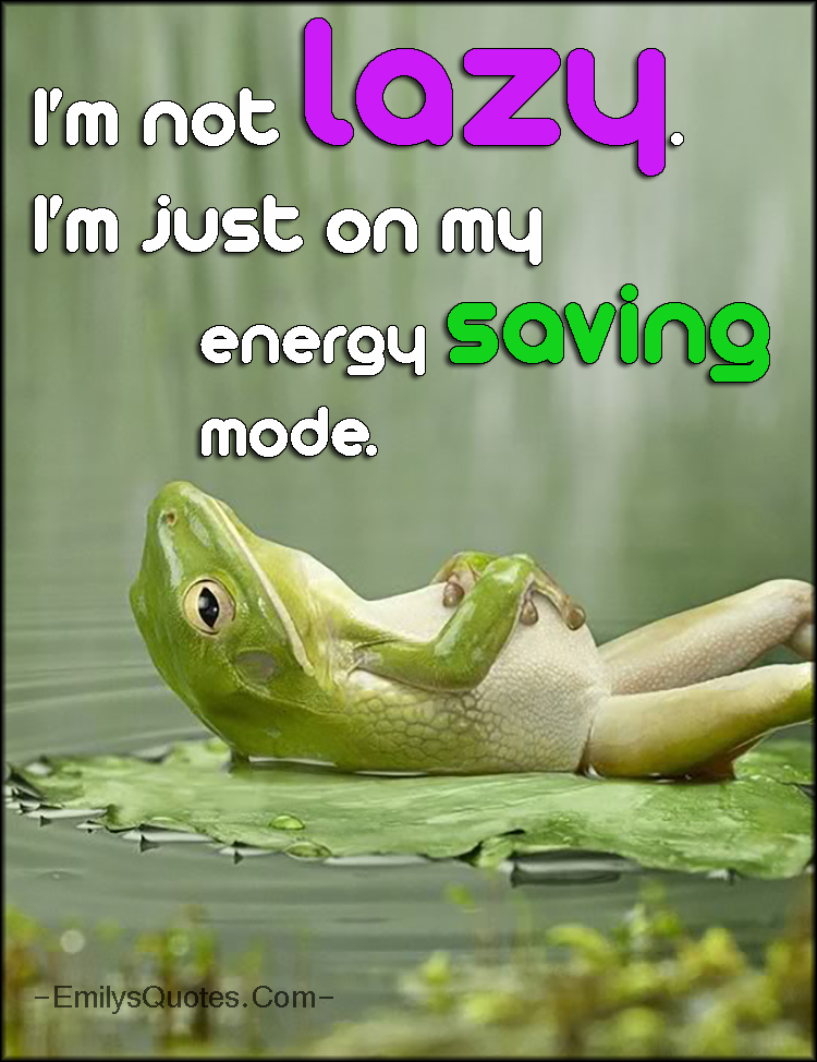 I’m not lazy. I’m just on my energy saving mode