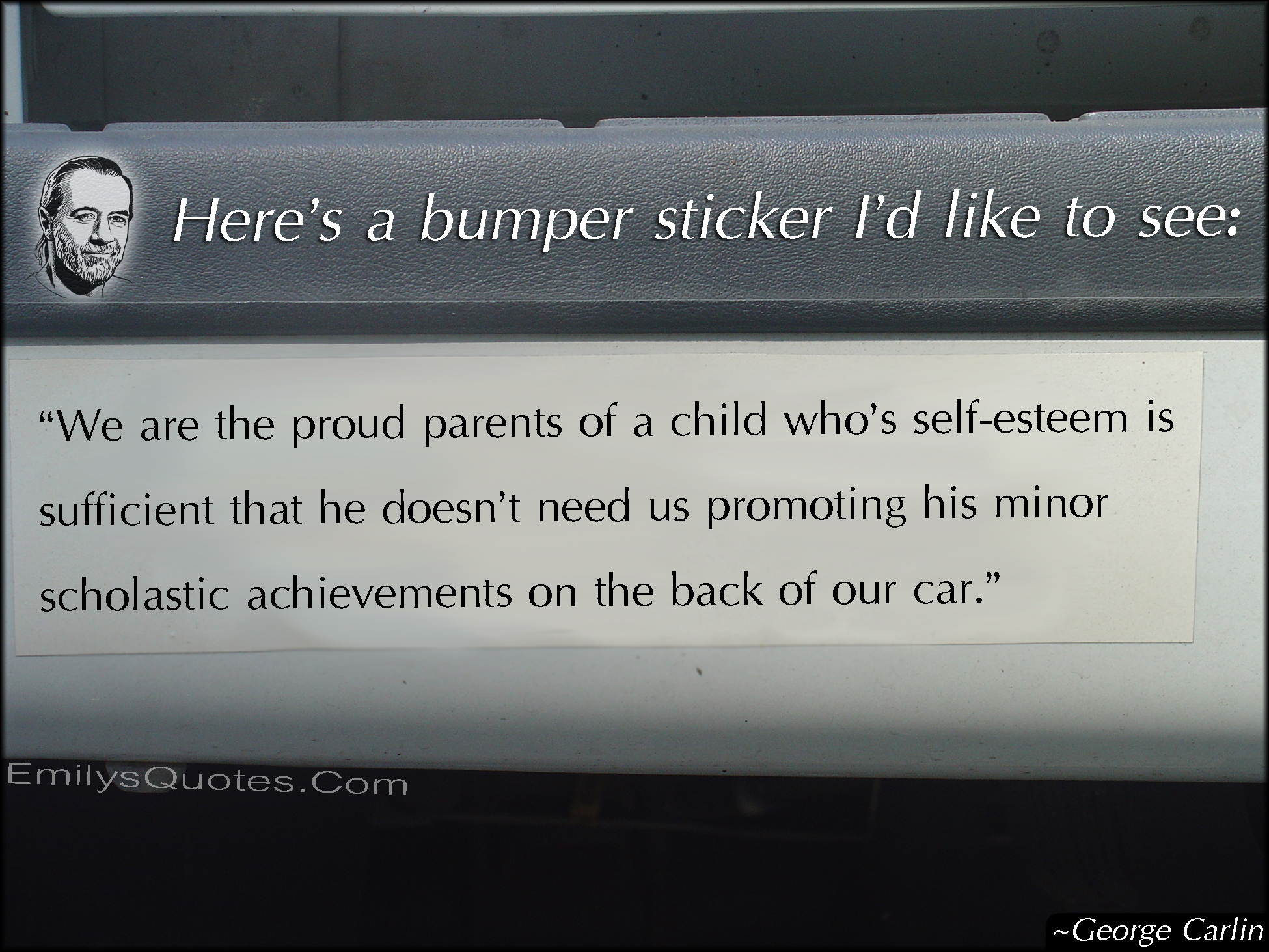 Here’s a bumper sticker I’d like to see: “We are the proud parents of a child who’s self-esteem is sufficient that he doesn’t need us promoting his minor scholastic achievements on the back of our car