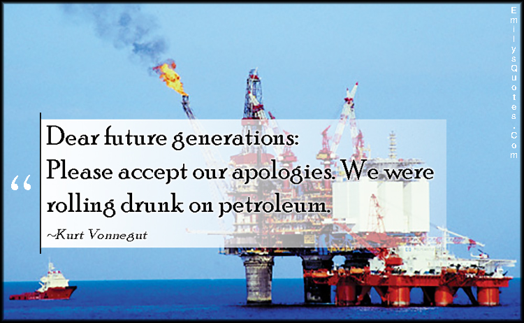 Dear future generations: Please accept our apologies. We were rolling drunk on petroleum