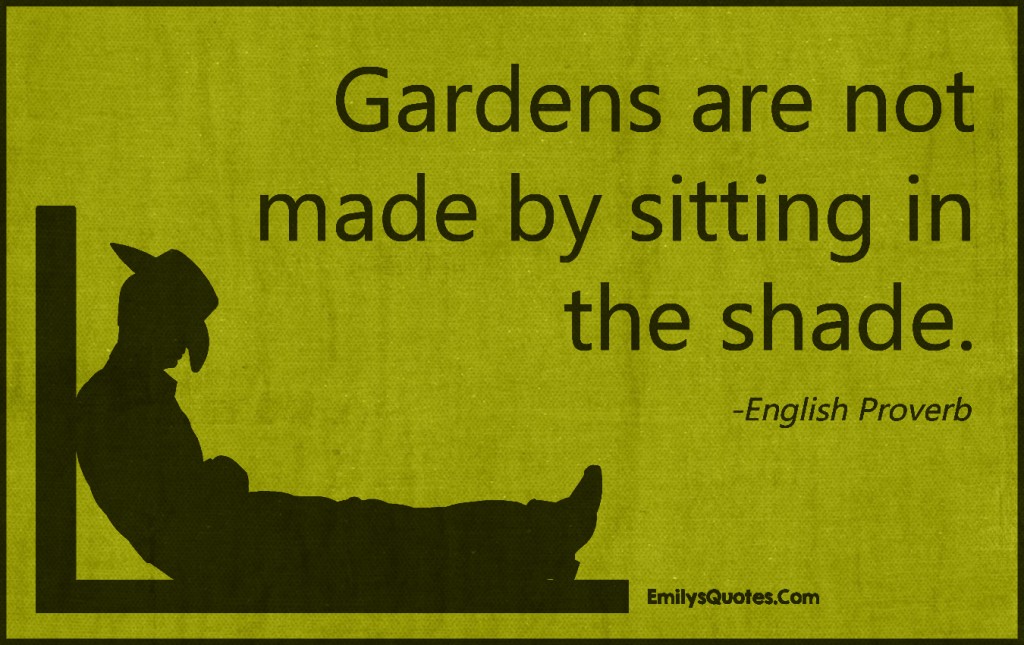 Gardens are not made by sitting in the shade