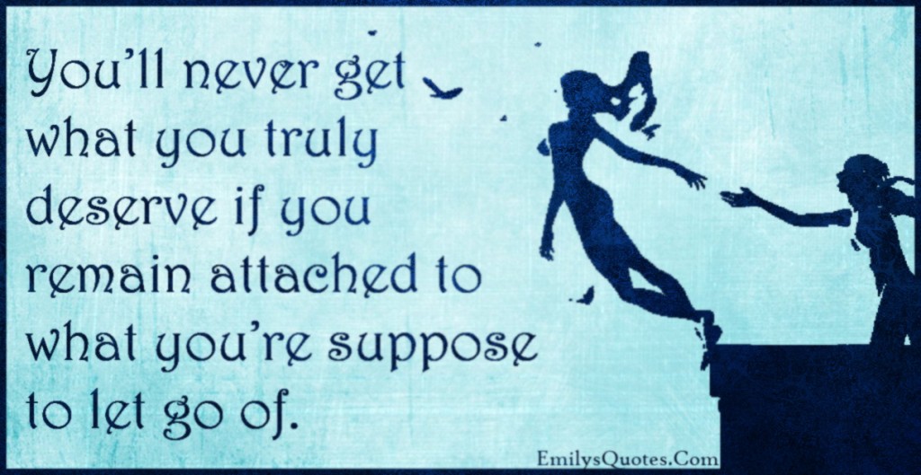 You’ll never get what you truly deserve if you remain attached to what you’re suppose to let go of