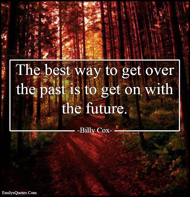 The best way to get over the past is to get on with the future