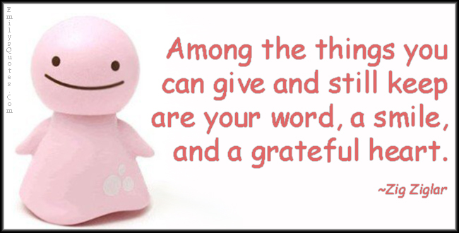 Among the things you can give and still keep are your word, a smile, and a grateful heart