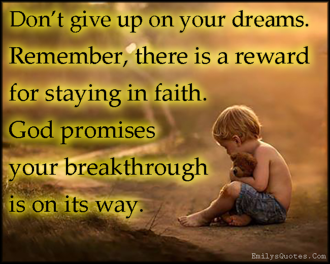 Don’t give up on your dreams. Remember, there is a reward for staying in faith. God promises your breakthrough is on its way