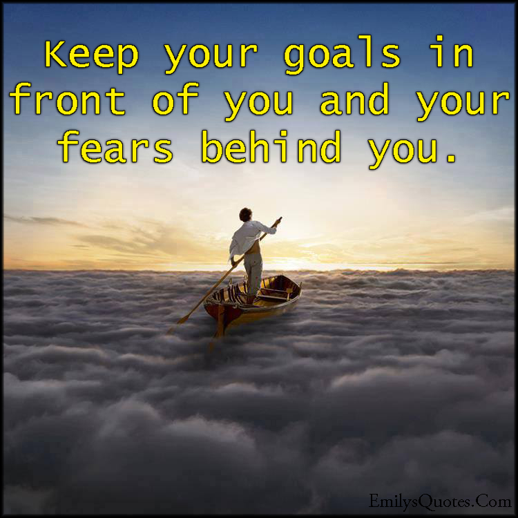 Keep your goals in front of you and your fears behind you