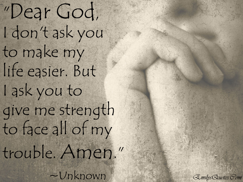 Dear God……I don’t ask You to make My Life Easier…but I ask You to Give Me Strength to Face all My Trouble. Amen
