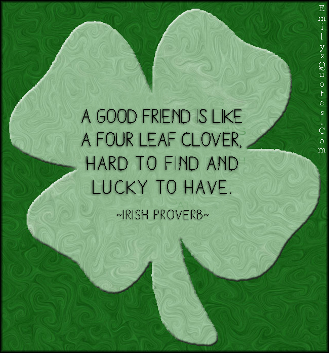 A good friend is like a four leaf clover, hard to find and lucky to have