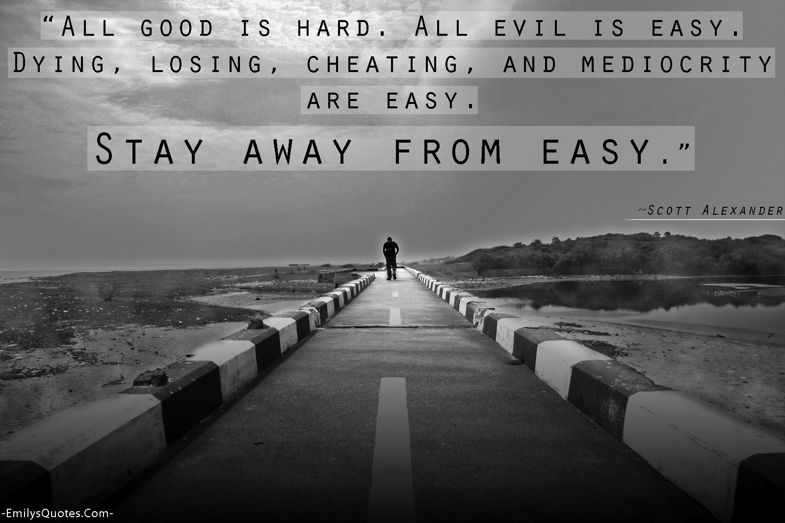 All good is hard. All evil is easy. Dying, losing, cheating, and mediocrity are easy. Stay away from easy