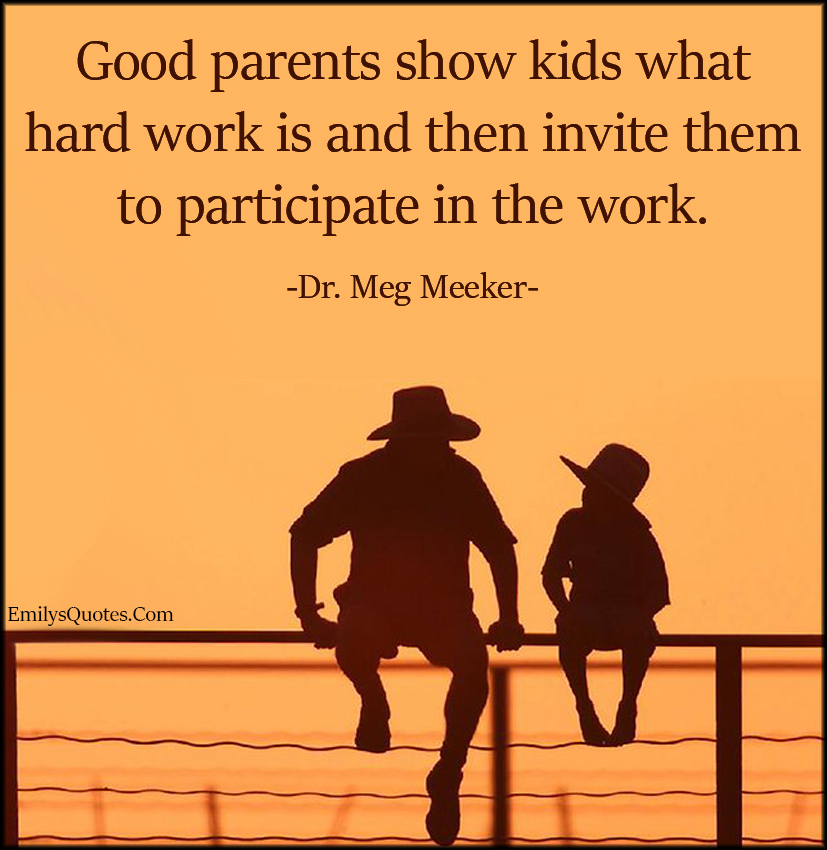 Good parents show kids what hard work is and then invite them to participate in the work