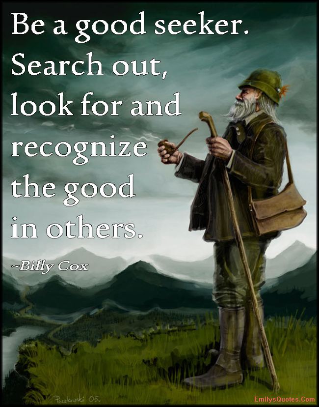 Be a good seeker. Search out, look for and recognize the good in others
