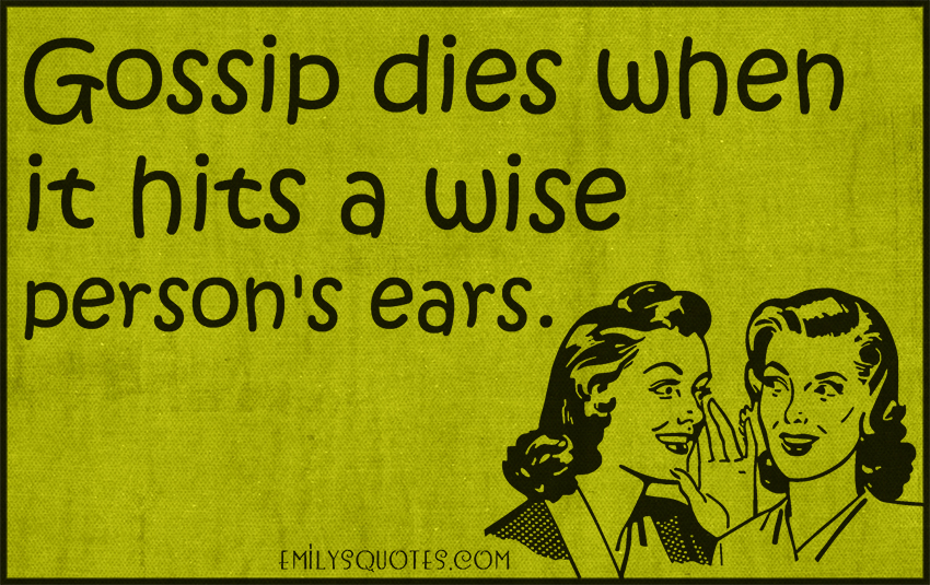 Gossip dies when it hits a wise person’s ears