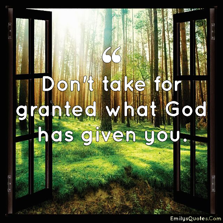 Don’t take for granted what God has given you