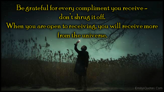 Be grateful for every compliment you receive – don’t shrug it off. When you are open to receiving, you will receive more from the universe