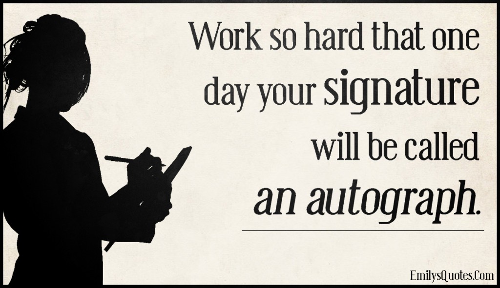 Work so hard that one day your signature will be called an autograph
