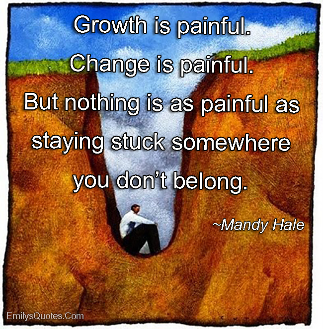 Growth is painful. Change is painful. But nothing is as painful as staying stuck somewhere you don’t belong