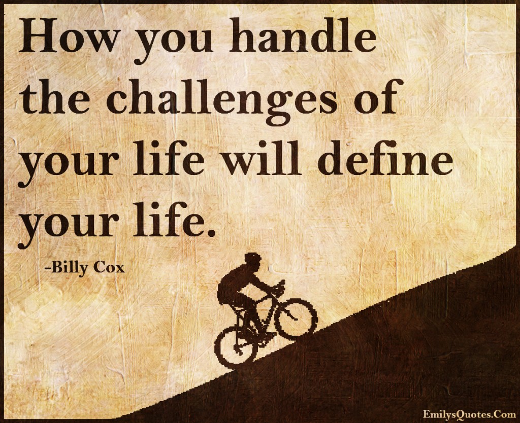 How you handle the challenges of your life will define your life