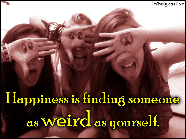 Happiness is finding someone as weird as yourself