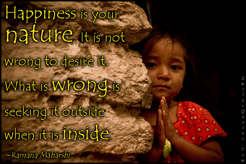 Happiness is your nature. It is not wrong to desire it. What is wrong is seeking it outside when it is inside