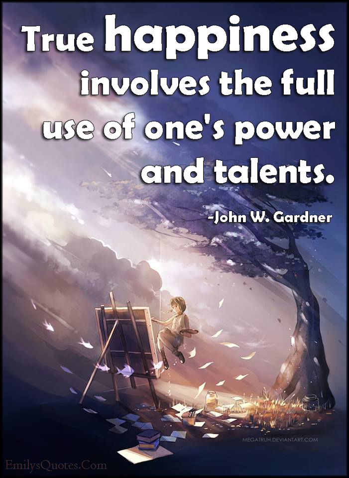 True happiness involves the full use of one’s power and talents