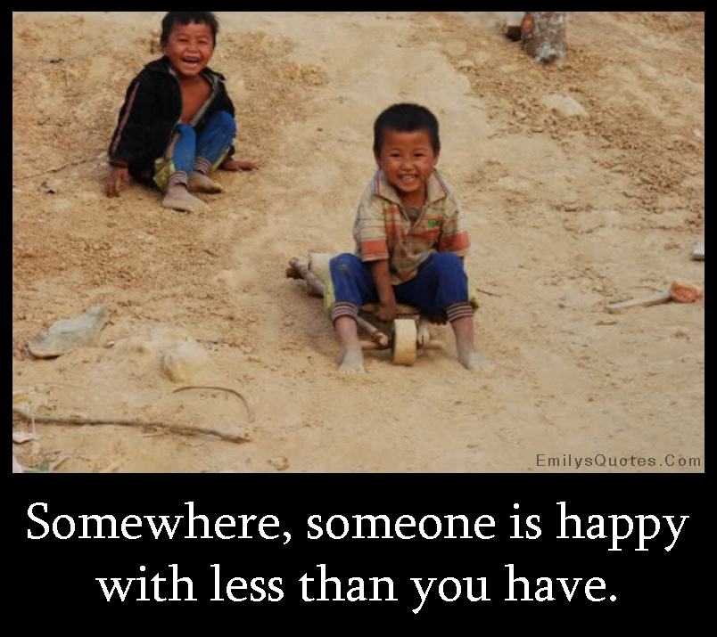 Somewhere, someone is happy with less than you have