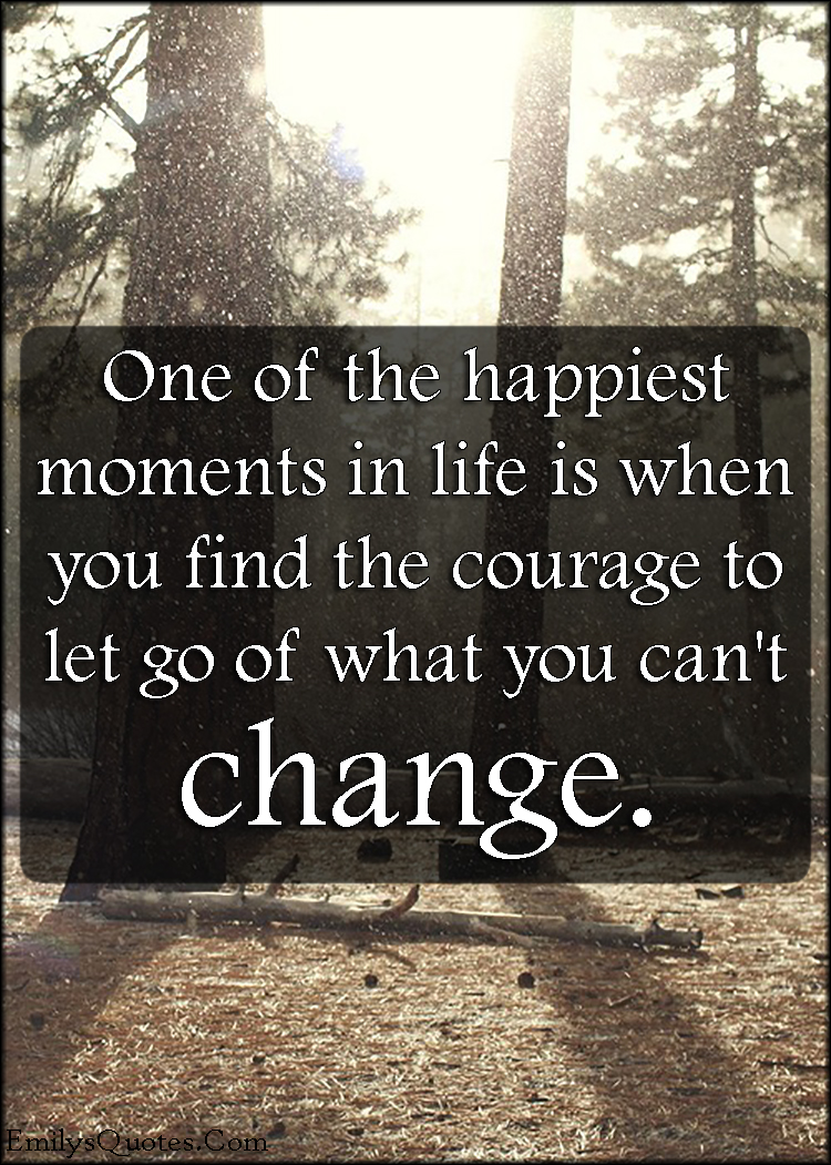 One of the happiest moments in life is when you find the courage to let go of what you can’t change