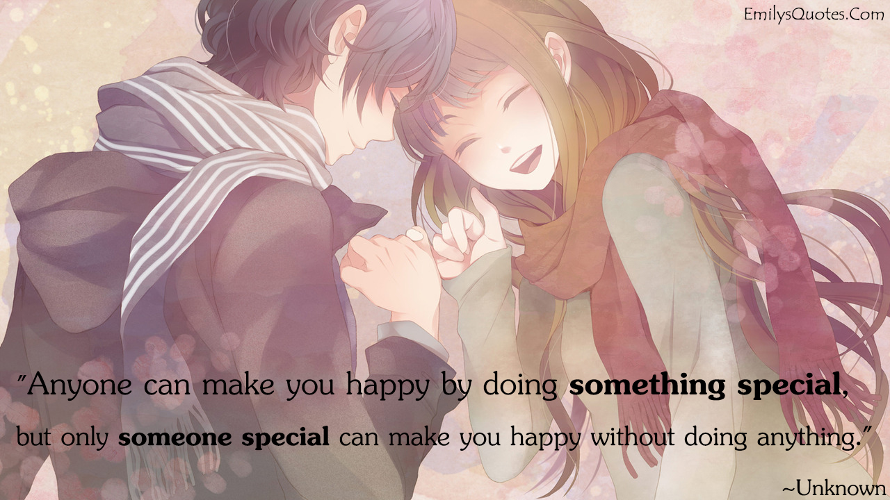 Anyone can make you happy by doing something special, but only someone special can make you happy without doing anything