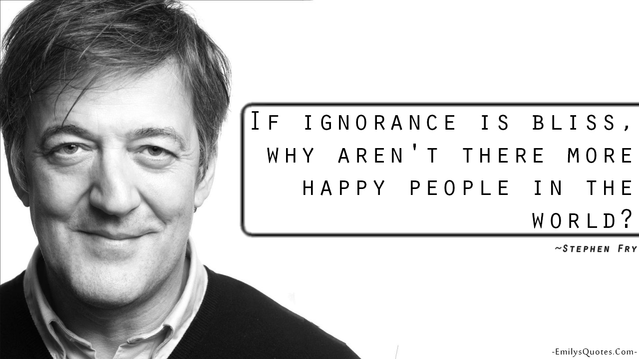 If ignorance is bliss, why aren’t there more happy people in the world?