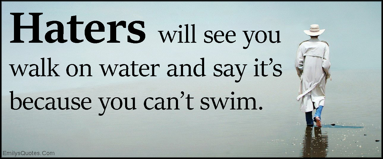 Haters will see you walk on water and say it’s because you can’t swim