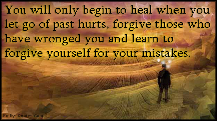 You will only begin to heal when you let go of past hurts, forgive those who have wronged you and learn to forgive yourself for your mistakes