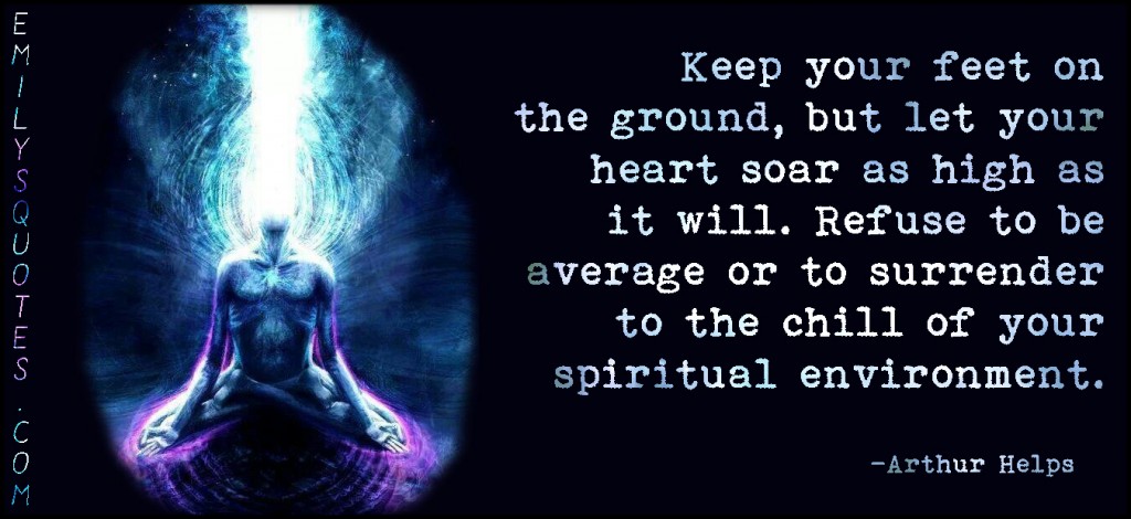 Keep your feet on the ground, but let your heart soar as high as it will. Refuse to be average or to surrender to the chill of your spiritual environment