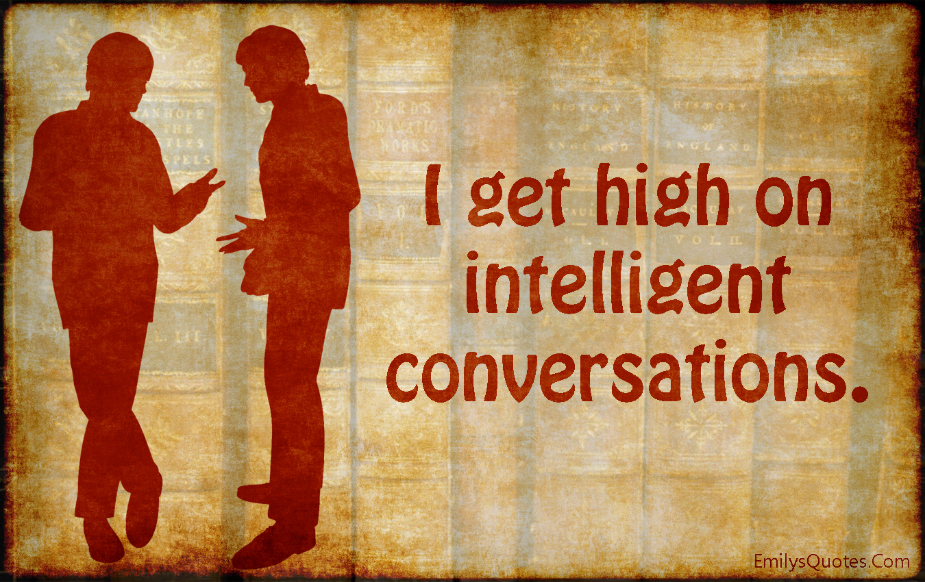 I get high on intelligent conversations