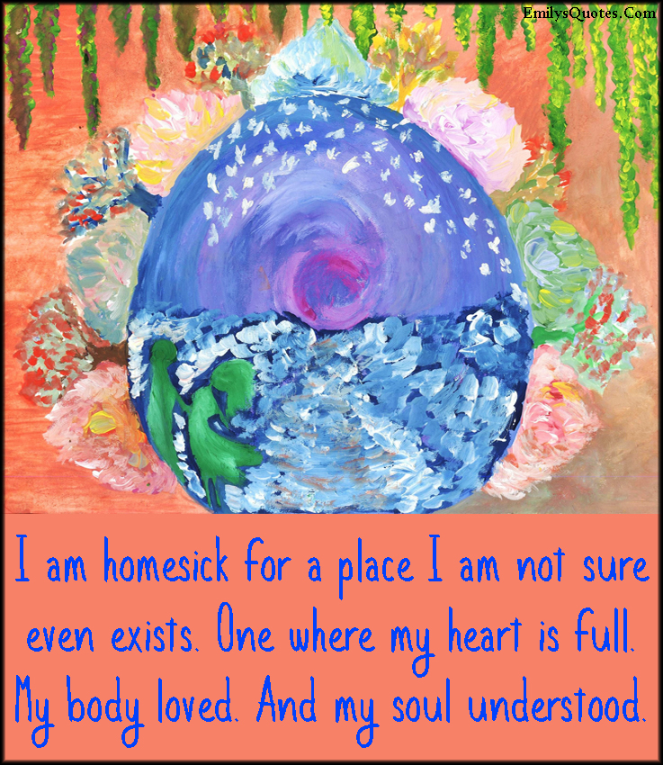 I am homesick for a place I am not sure even exists. One where my heart is full. My body loved. And my soul understood