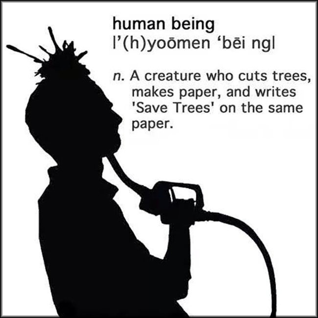 Human Being: A creature that cuts trees, makes paper & writes “Save Trees” on the same paper