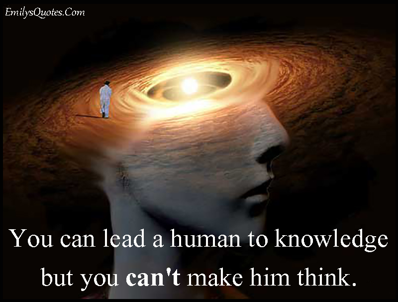 You can lead a human to knowledge but you can’t make him think