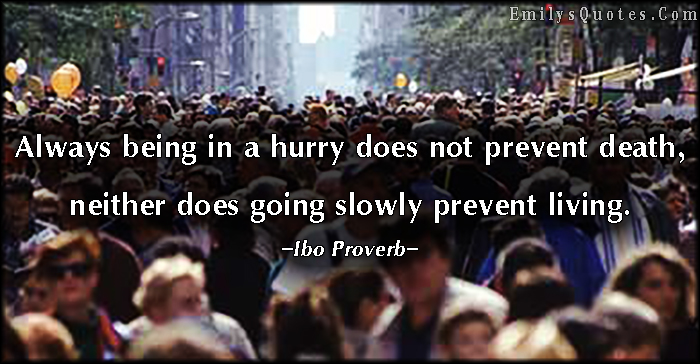 Always being in a hurry does not prevent death, neither does going slowly prevent living